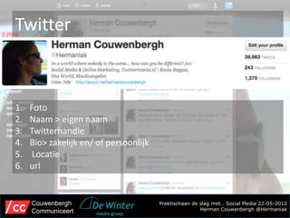 Twitter



1.   Foto
2.   Naam > eigen naam
3.   Twitterhandle
4.   Bio> zakelijk en/ of persoonlijk
5.   Locatie
6.   url


     Couwenbergh                        Praktischaan de slag met… Social Media 22-05-2012
     Communiceert                                       Herman Couwenbergh @Hermaniak
 