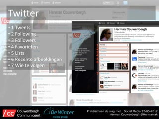 Twitter
• 1 Tweets
• 2 Following
• 3 Followers
• 4 Favorieten
• 5 Lists
• 6 Recente afbeeldingen
• 7 Wie te volgen




    Couwenbergh            Praktischaan de slag met… Social Media 22-05-2012
    Communiceert                           Herman Couwenbergh @Hermaniak
 