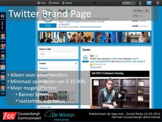 Twitter Brand Page




• Alleen voor adverteerders
• Minimaal spenderen van $ 35.000,-
• Meer mogelijkheden:
     • Banner bovenin
     •‘vastzetten’ top tweet

    Couwenbergh                       Praktischaan de slag met… Social Media 22-05-2012
    Communiceert                                      Herman Couwenbergh @Hermaniak
 