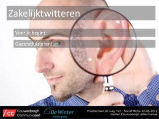 Zakelijktwitteren
 Voor je begint:

 Gaeerstluisteren!




  Couwenbergh        Praktischaan de slag met… Social Media 22-05-2012
  Communiceert                       Herman Couwenbergh @Hermaniak
 