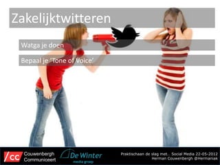 Zakelijktwitteren
 Watga je doen

 Bepaal je ‘Tone of Voice’




  Couwenbergh                Praktischaan de slag met… Social Media 22-05-2012
  Communiceert                               Herman Couwenbergh @Hermaniak
 