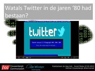 Watals Twitter in de jaren ‘80 had
bestaan?




  Couwenbergh     Praktischaan de slag met… Social Media 22-05-2012
  Communiceert                    Herman Couwenbergh @Hermaniak
 