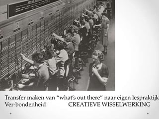 Transfer maken van ‚what’s out there‛ naar eigen lespraktijk
Ver-bondenheid
CREATIEVE WISSELWERKING

 