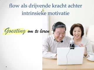 flow als drijvende kracht achter
intrinsieke motivatie

Goesting om te leren

 