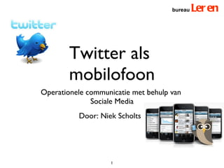 Twitter als  mobilofoon ,[object Object],[object Object],bureau  Leren Door: Niek Scholts 