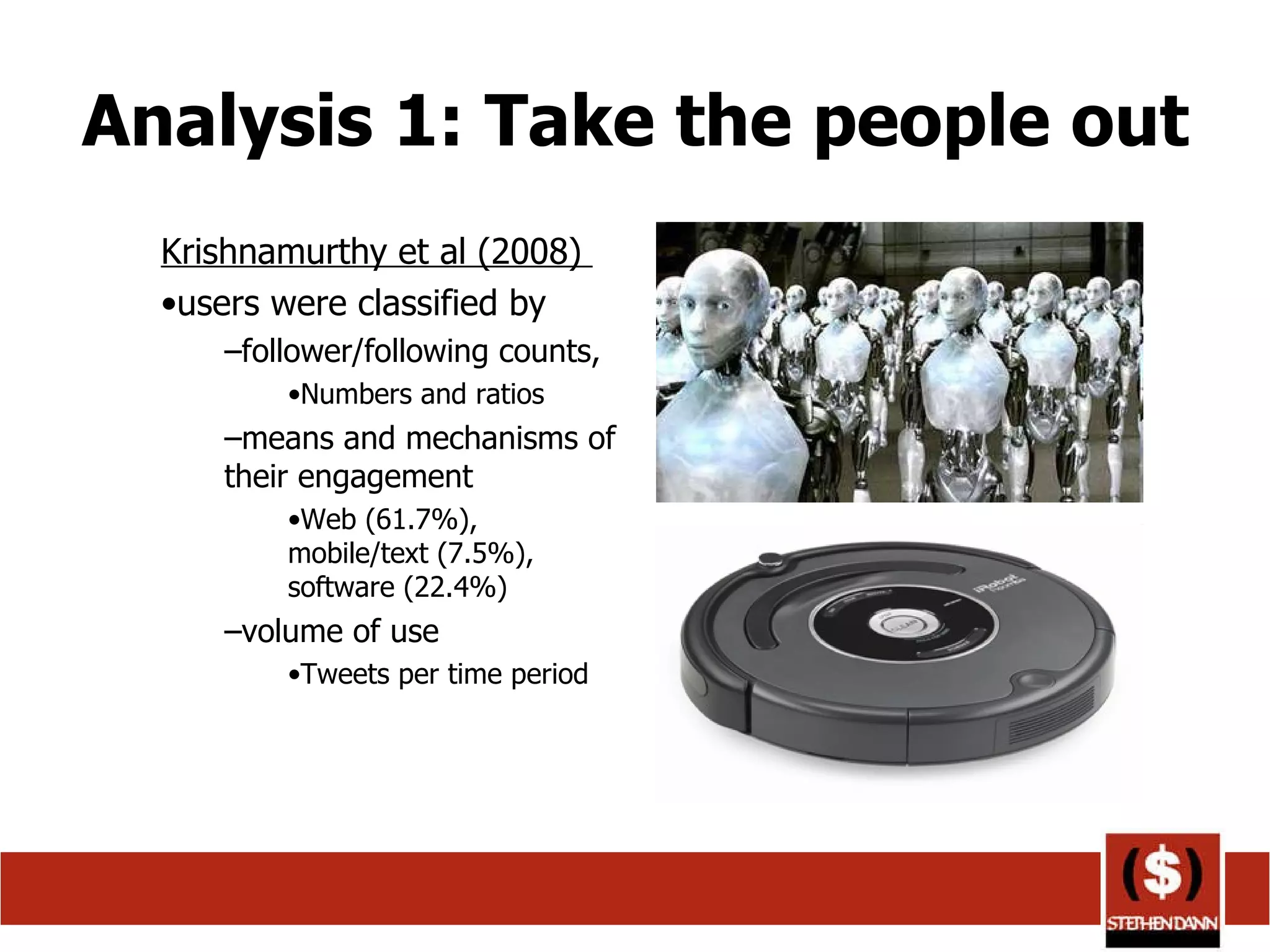 Analysis 1: Take the people out Krishnamurthy et al (2008)  users were classified by  follower/following counts,  Numbers and ratios means and mechanisms of their engagement  Web (61.7%), mobile/text (7.5%), software (22.4%) volume of use  Tweets per time period 