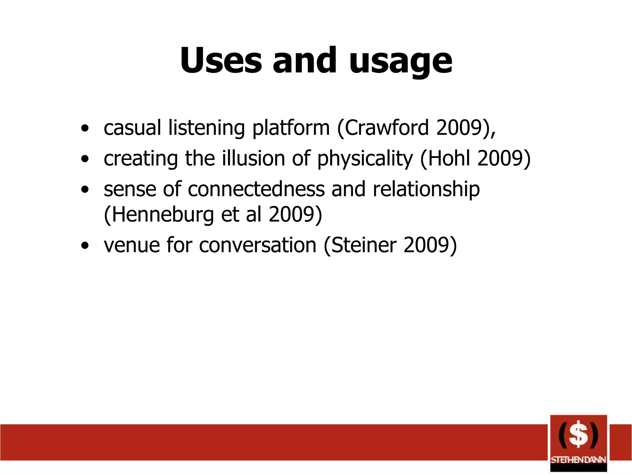Uses and usage casual listening platform (Crawford 2009),  creating the illusion of physicality (Hohl 2009)  sense of connectedness and relationship (Henneburg et al 2009) venue for conversation (Steiner 2009) 
