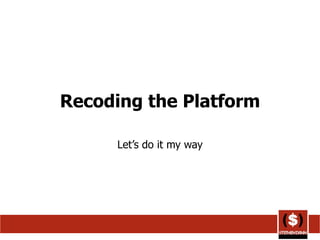 Recoding the Platform Let’s do it my way 