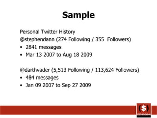 Sample Personal Twitter History @stephendann (274 Following / 355  Followers) 2841 messages  Mar 13 2007 to Aug 18 2009 @darthvader (5,513 Following / 113,624 Followers) 484 messages Jan 09 2007 to Sep 27 2009 