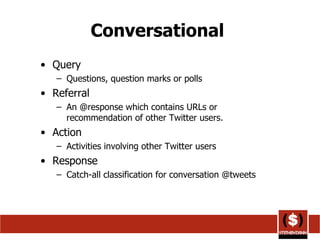 Conversational  Query Questions, question marks or polls  Referral An @response which contains URLs or recommendation of other Twitter users.  Action Activities involving other Twitter users  Response Catch-all classification for conversation @tweets  