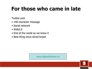 For those who came in late Twitter.com 140 character message Social network Web2.0 End of the world as we know it Best thing since sliced bread www.digiworldhanoi.vn 