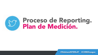 Proceso de Reporting.
Plan de Medición.

#FormaciónEBusiness
#WebinarsINTERLAT  #CXREDLeague

 