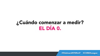 ¿Cuándo comenzar a medir?
EL DÍA 0.

#FormaciónEBusiness
#WebinarsINTERLAT  #CXREDLeague

 