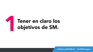 1

Tener en claro los
objetivos de SM.

#FormaciónEBusiness
#WebinarsINTERLAT  #CXREDLeague

 