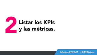 2

Listar los KPIs
y las métricas.

#FormaciónEBusiness
#WebinarsINTERLAT  #CXREDLeague

 