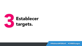 3

Establecer
targets.

#FormaciónEBusiness
#WebinarsINTERLAT  #CXREDLeague

 