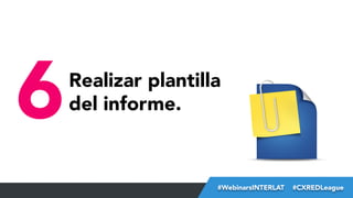 6

Realizar plantilla
del informe.

#FormaciónEBusiness
#WebinarsINTERLAT  #CXREDLeague

 
