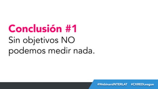 Conclusión #1

Sin objetivos NO
podemos medir nada.

#FormaciónEBusiness
#WebinarsINTERLAT  #CXREDLeague

 