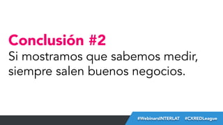 Conclusión #2

Si mostramos que sabemos medir,
siempre salen buenos negocios.

#FormaciónEBusiness
#WebinarsINTERLAT  #CXREDLeague

 