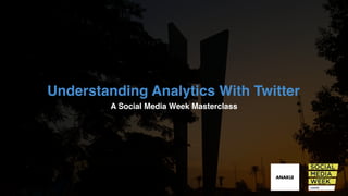 Understanding Analytics With Twitter
A Social Media Week Masterclass
 