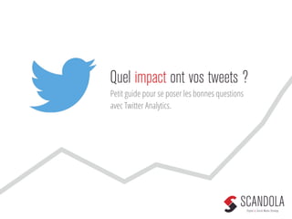 Quel impact ont vos tweets ? 
Petit guide pour se poser les bonnes questions 
avec Twitter Analytics. 
 