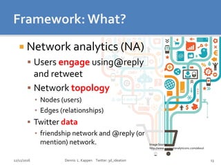  Network analytics (NA)
 Users engage using@reply
and retweet
 Network topology
▪ Nodes (users)
▪ Edges (relationships)...