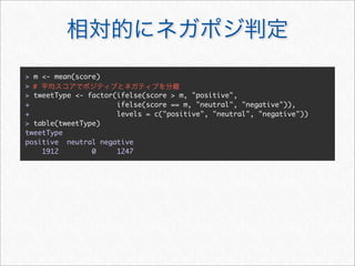 > m <- mean(score)
> #
> tweetType <- factor(ifelse(score > m, "positive",
+                     ifelse(score == m, "neutral", "negative")),
+                     levels = c("positive", "neutral", "negative"))
> table(tweetType)
tweetType
positive neutral negative
    1912        0     1247
 
