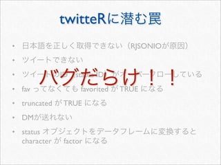 twitteR
•                                 RJSONIO
•
•             ID   status ID
• fav               favorited   TRUE
• truncated   TRUE
• DM
• status
  character   factor
 