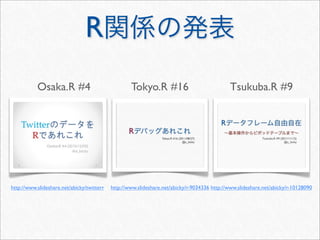 R
           Osaka.R #4                               Tokyo.R #16                               Tsukuba.R #9




http://www.slideshare.net/abicky/twitterr   http://www.slideshare.net/abicky/r-9034336 http://www.slideshare.net/abicky/r-10128090
 