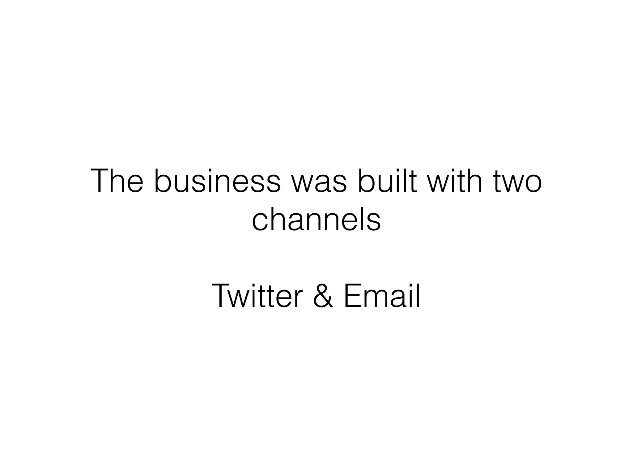 The business was built with two
channels
!
Twitter & Email
 