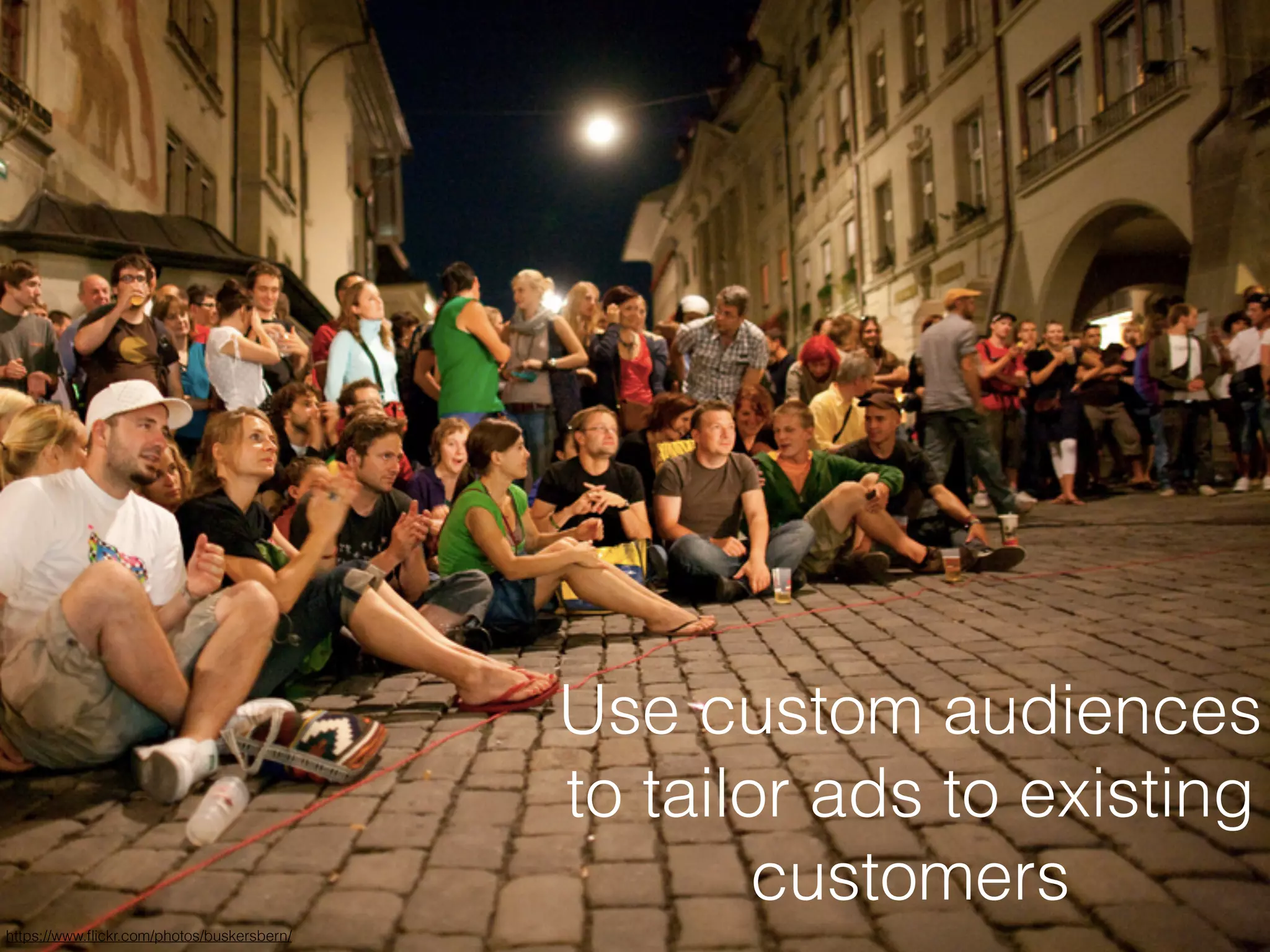 Use custom audiences
to tailor ads to existing
customers
https://www.ﬂickr.com/photos/buskersbern/
 