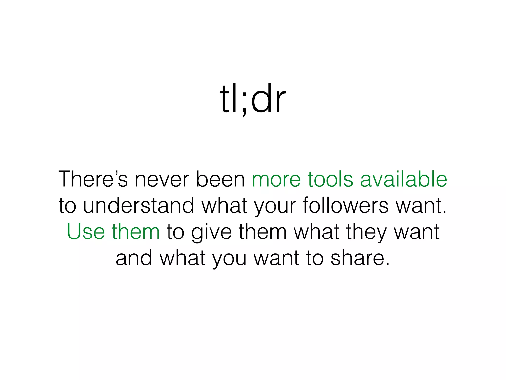tl;dr
There’s never been more tools available
to understand what your followers want.
Use them to give them what they want
and what you want to share.
 