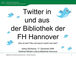 Twitter in  und aus  der Bibliothek der FH Hannover Was ist das? Wie und warum macht man das? Hobsy-Workshop, 17. Dezember 2009 Gottfried-Wilhelm-Leibniz-Bibliothek Hannover 
