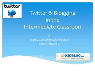 Twitter & Blogging
         in the
Intermediate Classroom
                 By:
  Hugh McDonald @hughtheteacher
        Gallit Zvi @gallit_z
 
