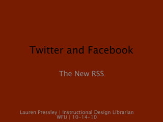 Twitter and Facebook The New RSS Lauren Pressley | Instructional Design Librarian WFU | 10-14-10 