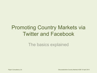 Promoting Country Markets via
Twitter and Facebook
The basics explained
Pippin Consultancy Ltd Gloucestershire Country Markets AGM 15 April 2013
 