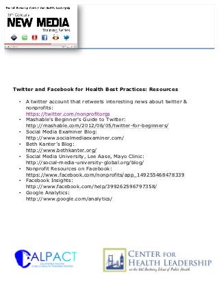 Twitter and Facebook for Health Best Practices: Resources

  • A twitter account that retweets interesting news about twitter &
    nonprofits:
    https://twitter.com/nonprofitorgs
  • Mashable's Beginner's Guide to Twitter:
    http://mashable.com/2012/06/05/twitter-for-beginners/
  • Social Media Examiner Blog:
    http://www.socialmediaexaminer.com/
  • Beth Kanter’s Blog:
    http://www.bethkanter.org/
  • Social Media University, Lee Aase, Mayo Clinic:
    http://social-media-university-global.org/blog/
  • Nonprofit Resources on Facebook:
    https://www.facebook.com/nonprofits/app_149255468478339
  • Facebook Insights:
    http://www.facebook.com/help/399262596797358/
  • Google Analytics:
    http://www.google.com/analytics/
 