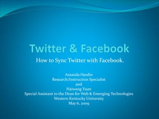 How to Sync Twitter with
      How to Sync Twitter with Facebook. 

                         Amanda Hardin 
                Research/Instruction Specialist 
                               and 
                          Haiwang
                          Haiwang Yuan 
Special Assistant to the Dean for Web & Emerging Technologies 
                  Western Kentucky University 
                           May 6, 2009
                           May 6, 2009 
 
