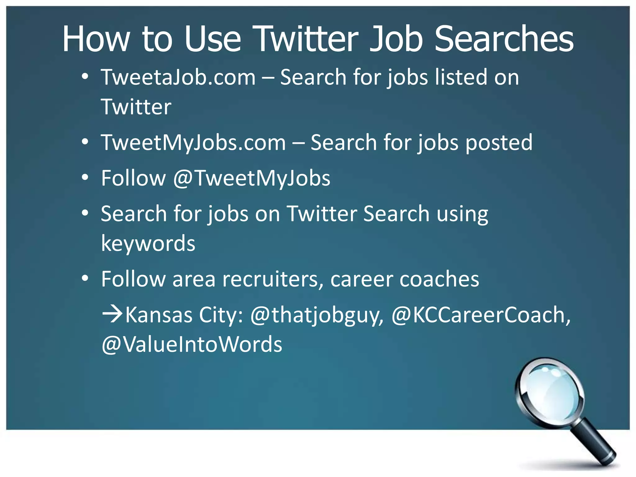 How to Use Twitter Job Searches
• TweetaJob.com – Search for jobs listed on
Twitter
• TweetMyJobs.com – Search for jobs posted
• Follow @TweetMyJobs
• Search for jobs on Twitter Search using
keywords
• Follow area recruiters, career coaches
Kansas City: @thatjobguy, @KCCareerCoach,
@ValueIntoWords
 