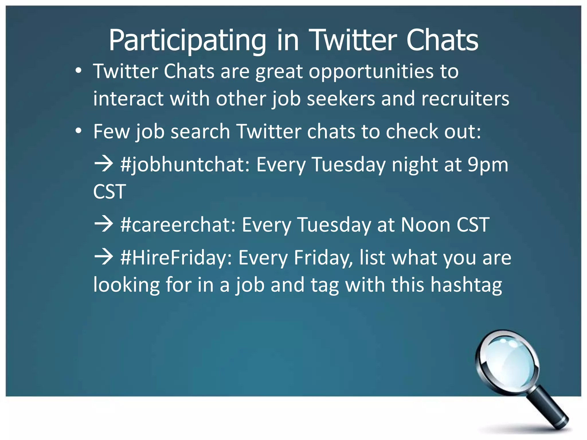 Participating in Twitter Chats
• Twitter Chats are great opportunities to
interact with other job seekers and recruiters
• Few job search Twitter chats to check out:
 #jobhuntchat: Every Tuesday night at 9pm
CST
 #careerchat: Every Tuesday at Noon CST
 #HireFriday: Every Friday, list what you are
looking for in a job and tag with this hashtag
 