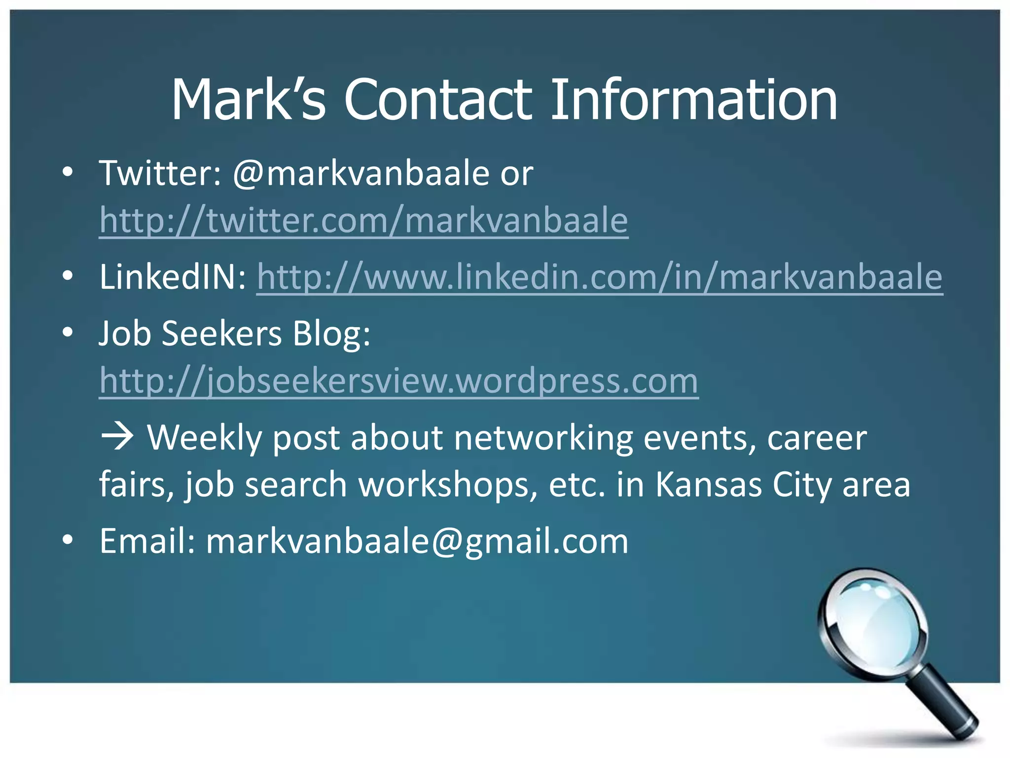 Mark’s Contact Information
• Twitter: @markvanbaale or
http://twitter.com/markvanbaale
• LinkedIN: http://www.linkedin.com/in/markvanbaale
• Job Seekers Blog:
http://jobseekersview.wordpress.com
 Weekly post about networking events, career
fairs, job search workshops, etc. in Kansas City area
• Email: markvanbaale@gmail.com
 