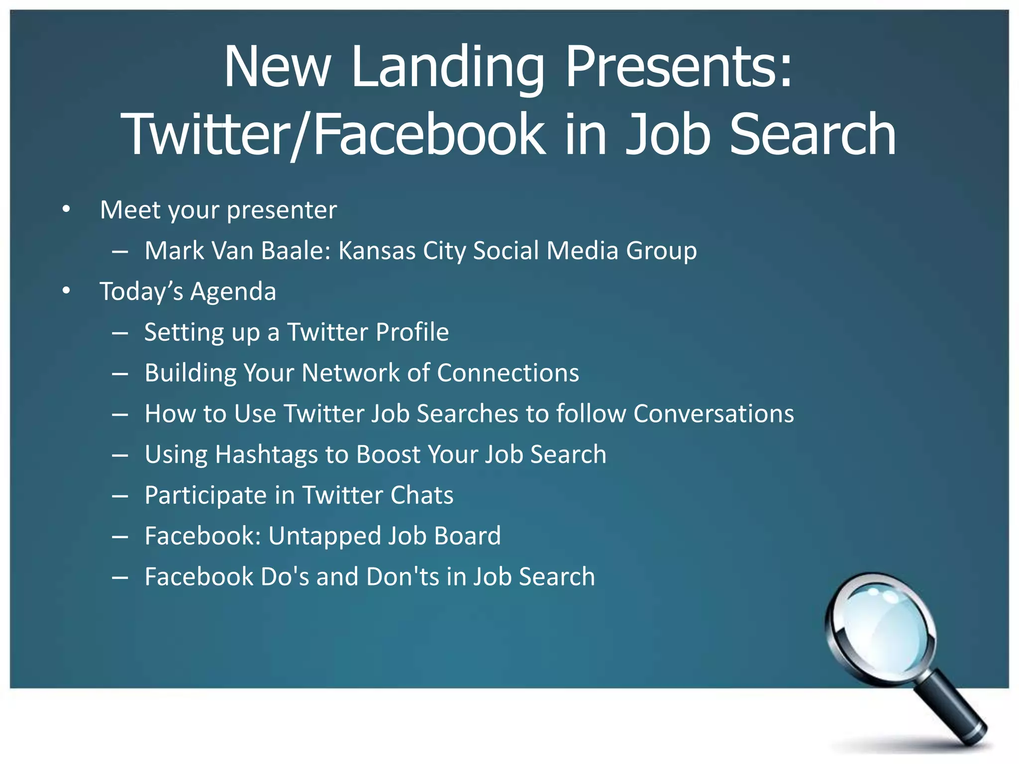 New Landing Presents:
Twitter/Facebook in Job Search
• Meet your presenter
– Mark Van Baale: Kansas City Social Media Group
• Today’s Agenda
– Setting up a Twitter Profile
– Building Your Network of Connections
– How to Use Twitter Job Searches to follow Conversations
– Using Hashtags to Boost Your Job Search
– Participate in Twitter Chats
– Facebook: Untapped Job Board
– Facebook Do's and Don'ts in Job Search
 