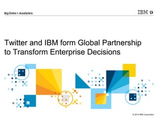 © 2014 IBM Corporation 
Twitter and IBM form Global Partnership to Transform Enterprise Decisions  
