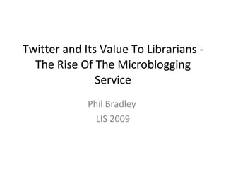 Twitter and Its Value To Librarians - The Rise Of The Microblogging Service Phil Bradley  LIS 2009 