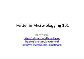 Twi$er	
  &	
  Micro-­‐blogging	
  101	
  
                Jane$e	
  Toral	
  
      h$p://twi$er.com/digitalﬁlipino	
  
       h$p://plurk.com/jane$etoral	
  
     h$p://friendfeed.com/jane$etoral	
  	
  
 