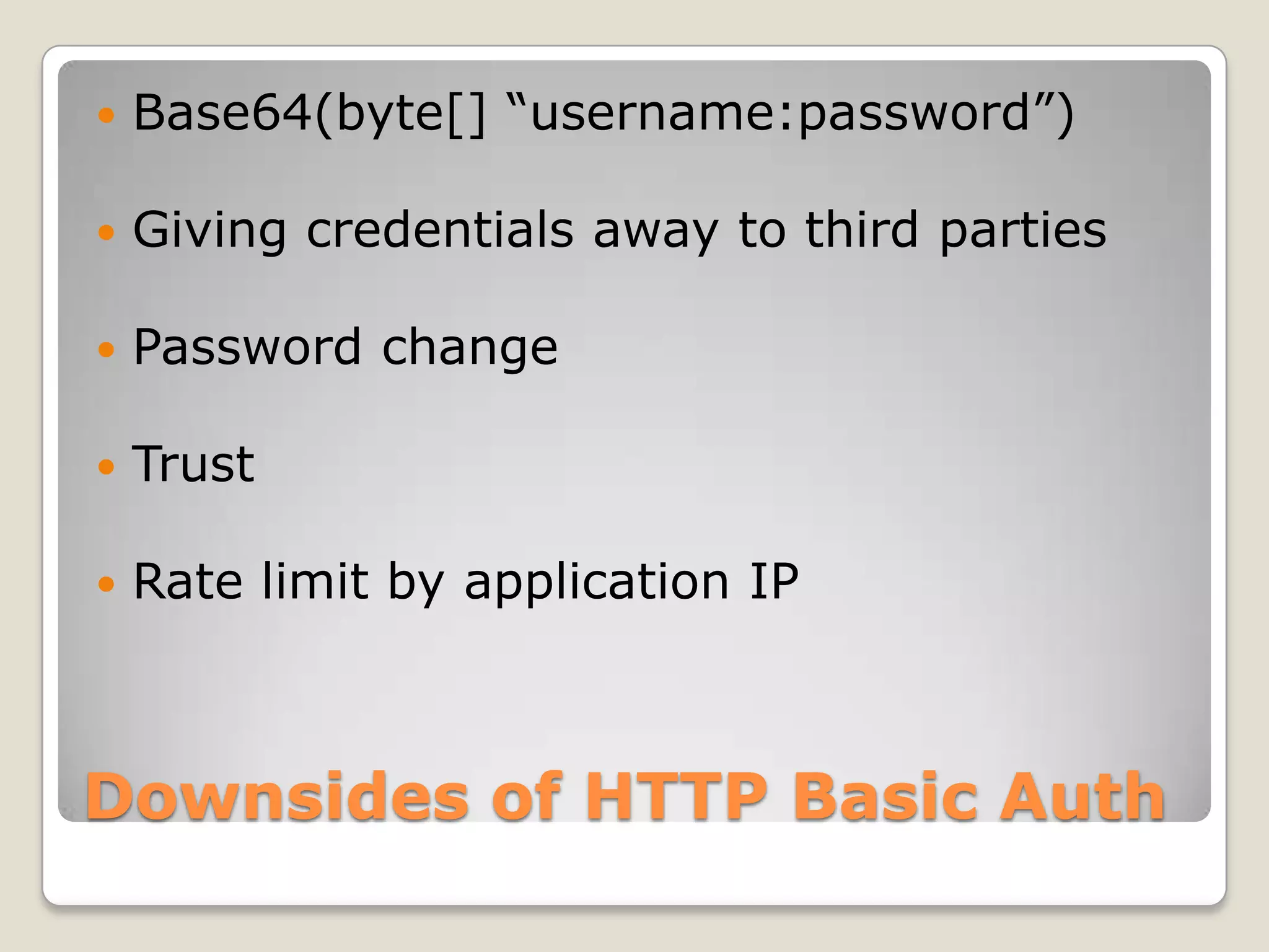 Downsides of HTTP Basic AuthBase64(byte[] “username:password”)Giving credentials away to third partiesPassword changeTrustRate limit by application IP