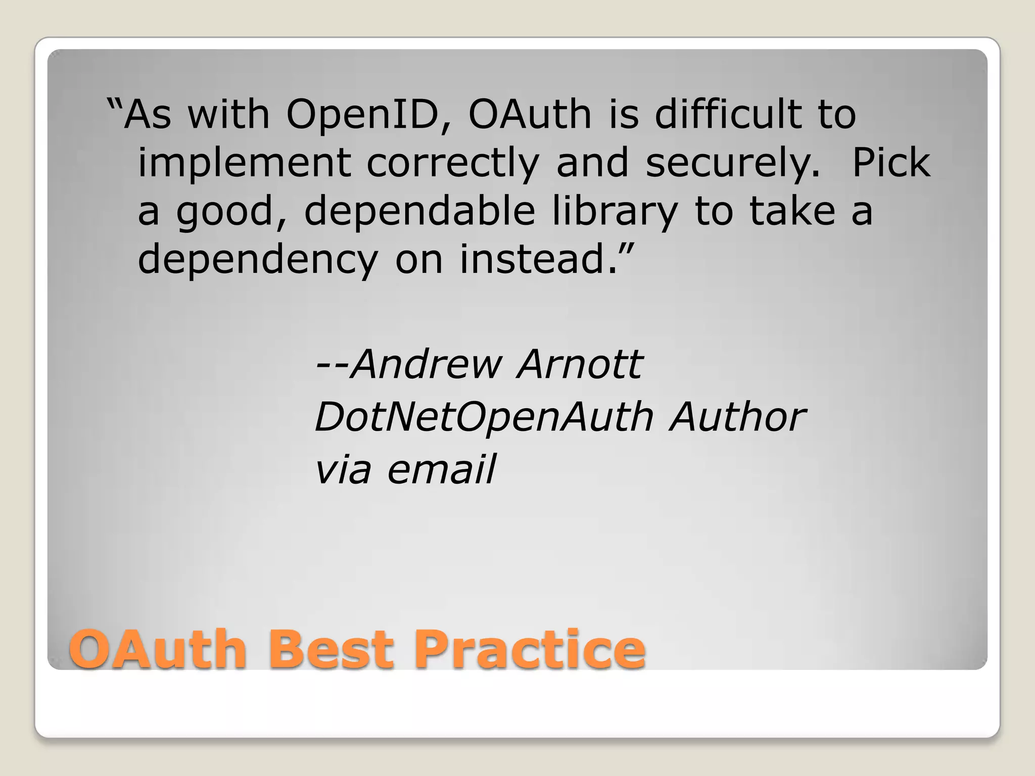 OAuth Best Practice“As with OpenID, OAuth is difficult to implement correctly and securely.  Pick a good, dependable library to take a dependency on instead.”			--Andrew ArnottDotNetOpenAuth Author			via email