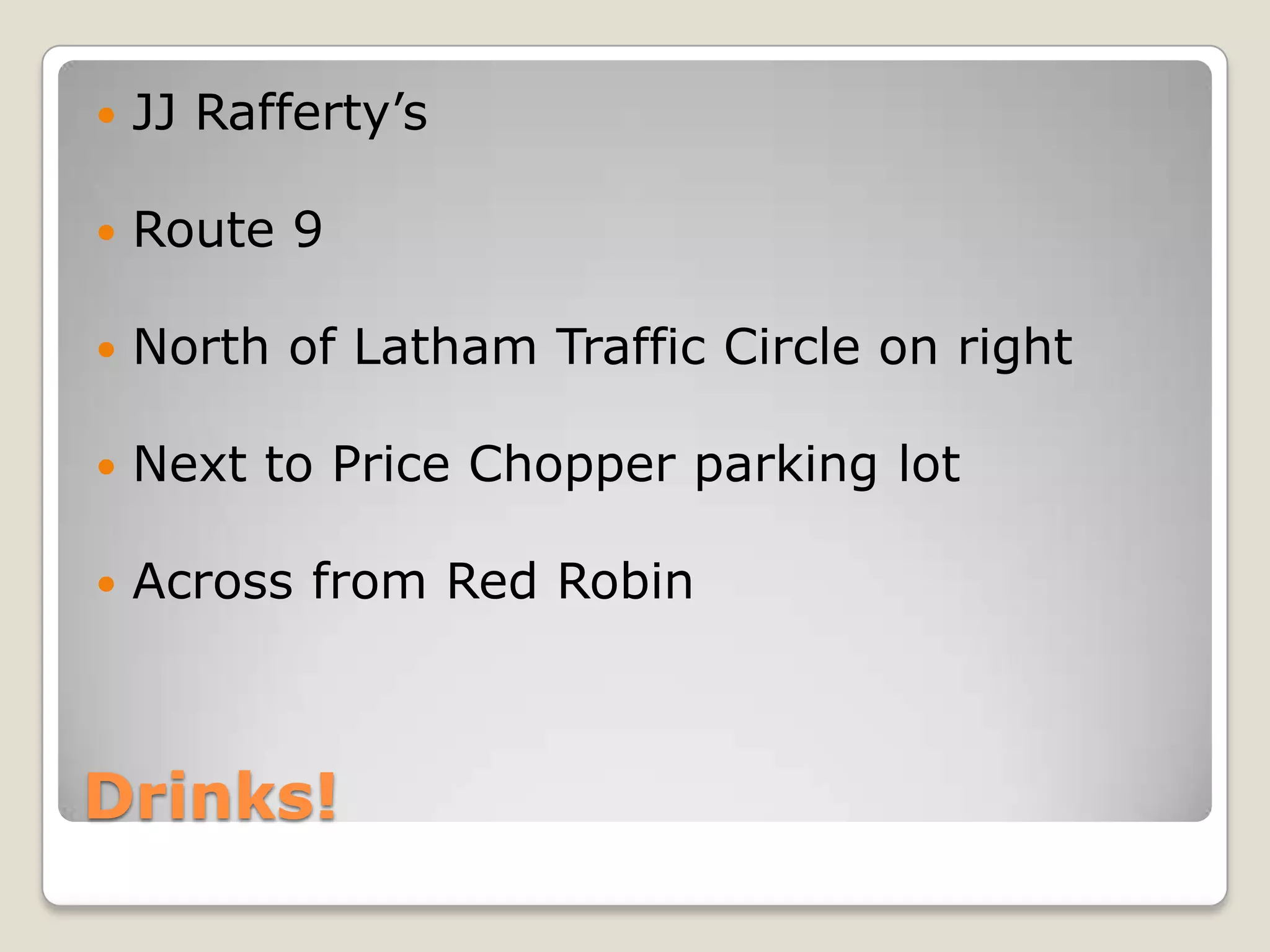 Drinks!JJ Rafferty’sRoute 9North of Latham Traffic Circle on rightNext to Price Chopper parking lotAcross from Red Robin