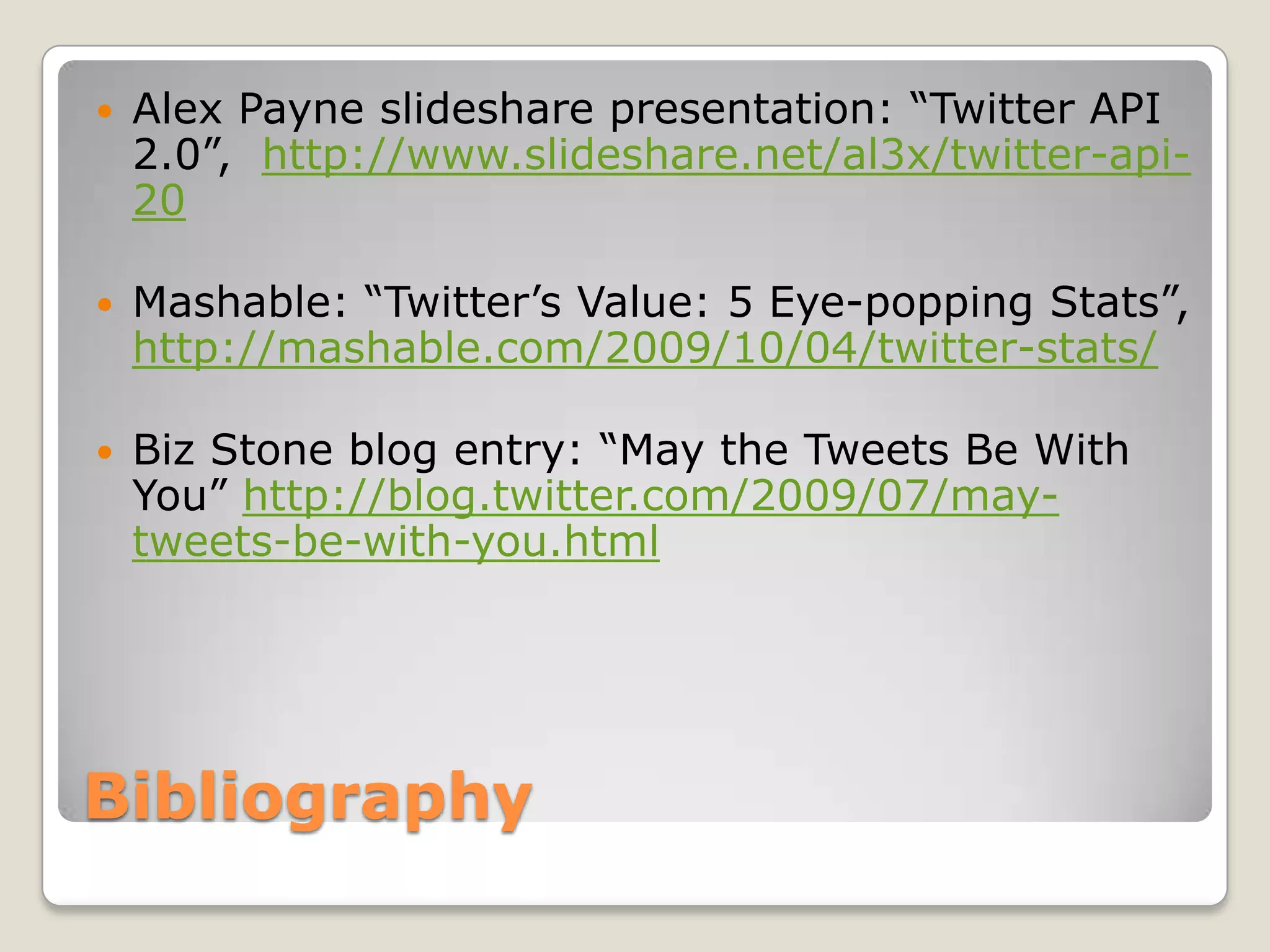 BibliographyAlex Payne slideshare presentation: “Twitter API 2.0”,  http://www.slideshare.net/al3x/twitter-api-20Mashable: “Twitter’s Value: 5 Eye-popping Stats”,  http://mashable.com/2009/10/04/twitter-stats/Biz Stone blog entry: “May the Tweets Be With You” http://blog.twitter.com/2009/07/may-tweets-be-with-you.html
