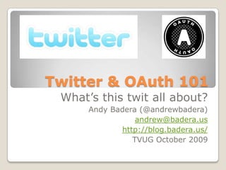 Twitter & OAuth 101 What’s this twit all about? Andy Badera (@andrewbadera) andrew@badera.us http://blog.badera.us/ TVUG October 2009 